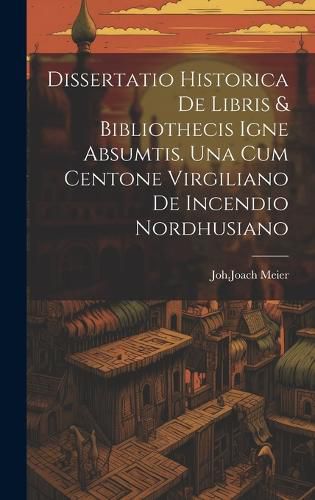 Cover image for Dissertatio Historica De Libris & Bibliothecis Igne Absumtis. Una Cum Centone Virgiliano De Incendio Nordhusiano