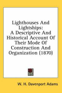 Cover image for Lighthouses and Lightships: A Descriptive and Historical Account of Their Mode of Construction and Organization (1870)