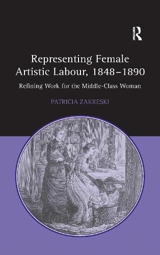 Cover image for Representing Female Artistic Labour, 1848-1890: Refining Work for the Middle-Class Woman