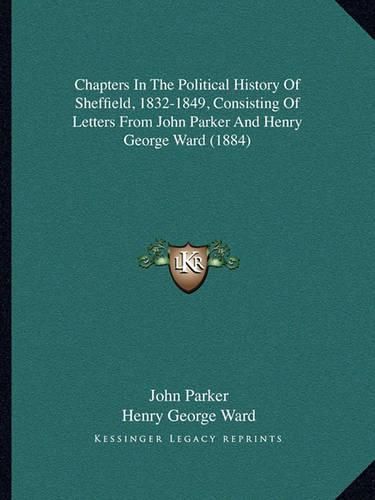 Cover image for Chapters in the Political History of Sheffield, 1832-1849, Consisting of Letters from John Parker and Henry George Ward (1884)