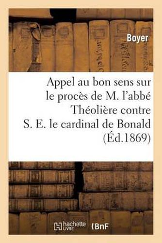 Appel Au Bon Sens Sur Le Proces de M. l'Abbe Theoliere Contre S. E. Le Cardinal de Bonald: , Archeveque de Lyon...