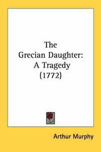 Cover image for The Grecian Daughter: A Tragedy (1772)