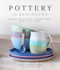 Cover image for Pottery for Beginners: Projects for Beautiful Ceramic Bowls, Mugs, Vases and More