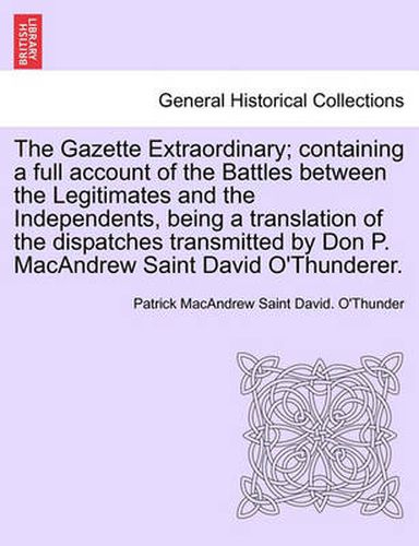 Cover image for The Gazette Extraordinary; Containing a Full Account of the Battles Between the Legitimates and the Independents, Being a Translation of the Dispatches Transmitted by Don P. MacAndrew Saint David O'Thunderer.