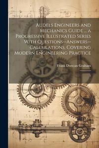 Cover image for Audels Engineers and Mechanics Guide ... a Progressive Illustrated Series With Questions--answers--calculations, Covering Modern Engineering Practice