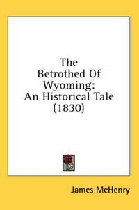 Cover image for The Betrothed of Wyoming: An Historical Tale (1830)