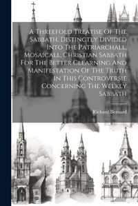 Cover image for A Threefold Treatise Of The Sabbath, Distinctly Divided Into The Patriarchall, Mosaicall, Christian Sabbath For The Better Clearning And Manifestation Of The Truth In This Controversie Concerning The Weekly Sabbath