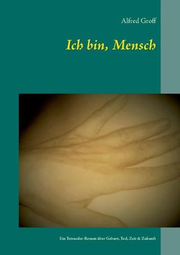 Ich bin, Mensch: Ein Tetraeder-Roman uber Geburt, Tod, Zeit & Zukunft