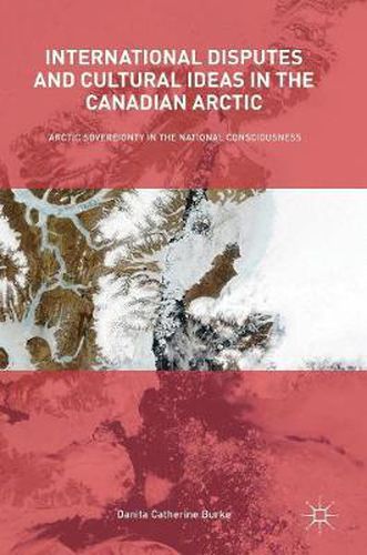 Cover image for International Disputes and Cultural Ideas in the Canadian Arctic: Arctic Sovereignty in the National Consciousness