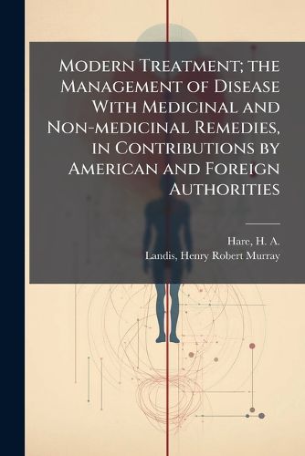 Cover image for Modern Treatment; The Management of Disease with Medicinal and Non-Medicinal Remedies, in Contributions by American and Foreign Authorities