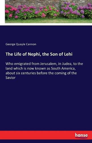 The Life of Nephi, the Son of Lehi: Who emigrated from Jerusalem, in Judea, to the land which is now known as South America, about six centuries before the coming of the Savior