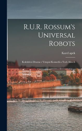 Cover image for R.U.R. Rossum's universal robots; kolektivni drama v vstupni komedii a tech aktech