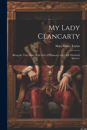 My Lady Clancarty; Being the True Story of the Earl of Clancarty and Lady Elizabeth Spencer