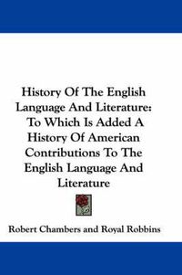 Cover image for History of the English Language and Literature: To Which Is Added a History of American Contributions to the English Language and Literature