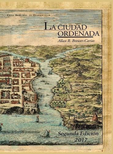 Cover image for La Ciudad Ordenada: Estudio sobre el orden que se ha de tener en descubrir y poblar o sobre el trazado regular de la ciudad hispanoamericana. Segunda edicion, aumentada