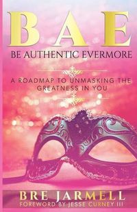 Cover image for BAE Be Authentic Evermore: A Roadmap To Unmasking The Greatness In You