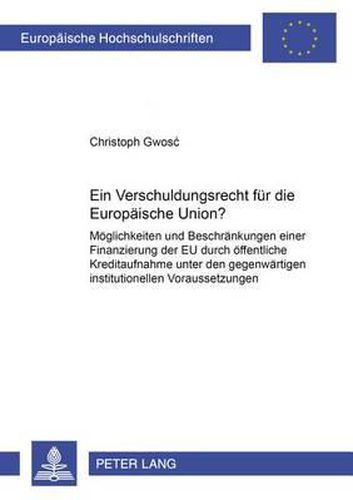 Cover image for Ein Verschuldungsrecht Fuer Die Europaeische Union?: Moeglichkeiten Und Beschraenkungen Einer Finanzierung Der Eu Durch Oeffentliche Kreditaufnahme Unter Den Gegenwaertigen Institutionellen Voraussetzungen
