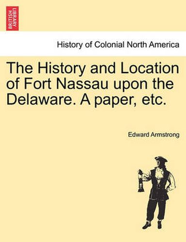 Cover image for The History and Location of Fort Nassau Upon the Delaware. a Paper, Etc.