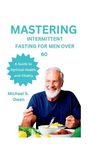 Mastering Intermittent Fasting for Men Over 60, Michael S Owen 