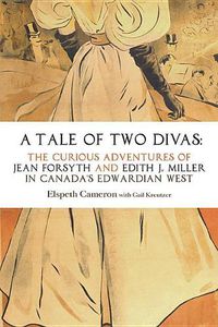 Cover image for A Tale of Two Divas: The Curious Adventures of Jean Forsyth and Edith J. Miller in Canada's Edwardian West