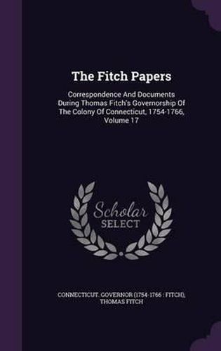 The Fitch Papers: Correspondence and Documents During Thomas Fitch's Governorship of the Colony of Connecticut, 1754-1766, Volume 17