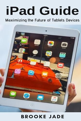 Cover image for iPad Guide: Maximizing the Future of Tablets Devices