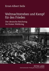 Cover image for Weltmachtstreben Und Kampf Fuer Den Frieden: Der Deutsche Reichstag Im Ersten Weltkrieg