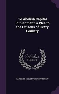 Cover image for To Abolish Capital Punishment; A Plea to the Citizens of Every Country