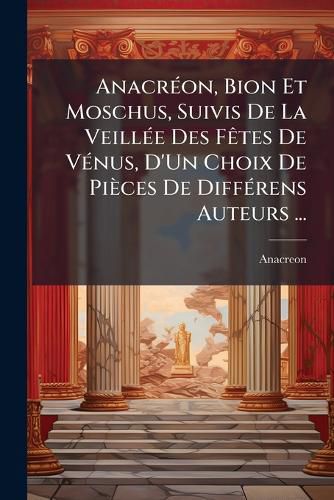 Cover image for Anacr On, Bion Et Moschus, Suivis de La Veill E Des F Tes de V Nus, D'Un Choix de Pi Ces de Diff Rens Auteurs ...