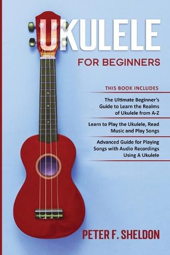 Cover image for Ukulele for Beginners: 3 Books in 1-The Beginner's Guide to Learn the Realms of Ukulele+ Learn to Play the Ukulele, Read Music and Play Songs+ Guide for Playing Songs with Audio Recordings