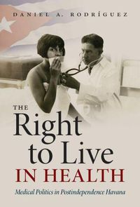 Cover image for The Right to Live in Health: Medical Politics in Postindependence Havana