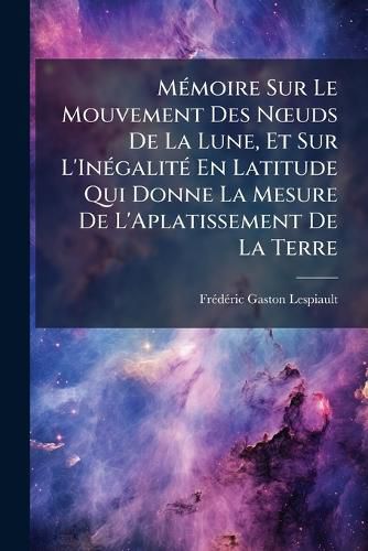 Cover image for M Moire Sur Le Mouvement Des N Uds de La Lune, Et Sur L'In Galit En Latitude Qui Donne La Mesure de L'Aplatissement de La Terre
