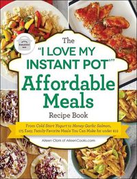 Cover image for The I Love My Instant Pot(r) Affordable Meals Recipe Book: From Cold Start Yogurt to Honey Garlic Salmon, 175 Easy, Family-Favorite Meals You Can Make for Under $12