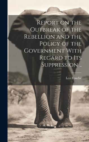 Cover image for Report on the Outbreak of the Rebellion and the Policy of the Government With Regard to its Suppression ..