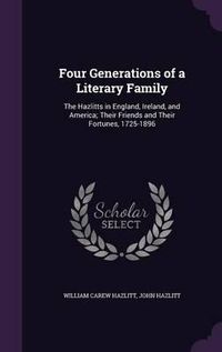 Cover image for Four Generations of a Literary Family: The Hazlitts in England, Ireland, and America; Their Friends and Their Fortunes, 1725-1896