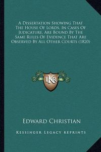 Cover image for A Dissertation Showing That the House of Lords, in Cases of Judicature, Are Bound by the Same Rules of Evidence That Are Observed by All Other Courts (1820)