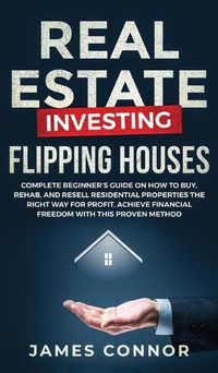 Cover image for Real Estate Investing - Flipping Houses: Complete Beginner's Guide on How to Buy, Rehab, and Resell Residential Properties the Right Way for Profit. Achieve Financial Freedom with This Proven Method