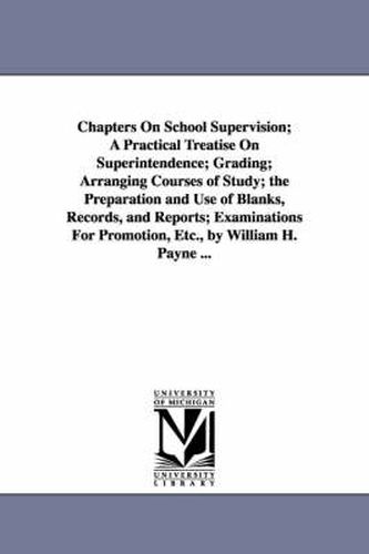 Cover image for Chapters On School Supervision; A Practical Treatise On Superintendence; Grading; Arranging Courses of Study; the Preparation and Use of Blanks, Records, and Reports; Examinations For Promotion, Etc., by William H. Payne ...