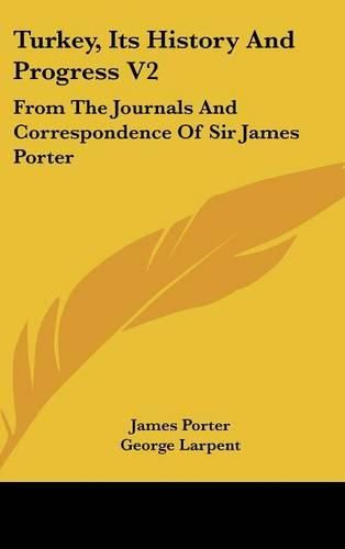 Turkey, Its History and Progress V2: From the Journals and Correspondence of Sir James Porter