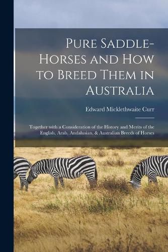 Cover image for Pure Saddle-horses and How to Breed Them in Australia: Together With a Consideration of the History and Merits of the English, Arab, Andalusian, & Australian Breeds of Horses