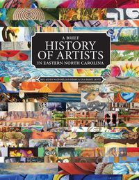 Cover image for A Brief History of Artists in Eastern North Carolina: A Survey of Creative People including Artists, Performers, Designers, Photographers, Authors and organizations.