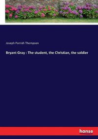 Cover image for Bryant Gray: The student, the Christian, the soldier