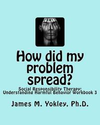 Cover image for How did my problem spread?: Social Responsibility Therapy: Understanding Harmful Behavior Workbook 3