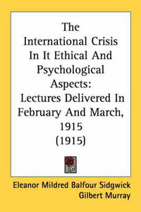 Cover image for The International Crisis in It Ethical and Psychological Aspects: Lectures Delivered in February and March, 1915 (1915)