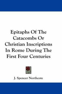 Cover image for Epitaphs of the Catacombs or Christian Inscriptions in Rome During the First Four Centuries