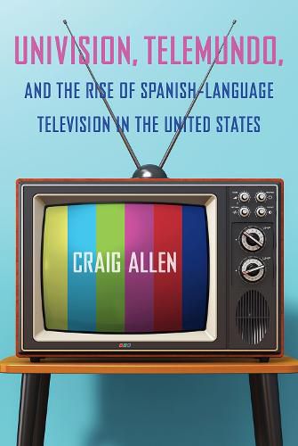 Cover image for Univision, Telemundo, and the Rise of Spanish-Language Television in the United States