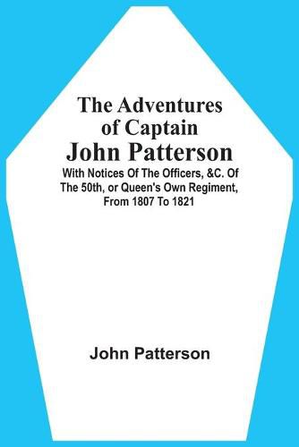 The Adventures Of Captain John Patterson: With Notices Of The Officers, &C. Of The 50Th, Or Queen'S Own Regiment, From 1807 To 1821