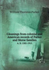 Cover image for Gleanings from colonial and American records of Parker and Morse families A. D. 1585-1915