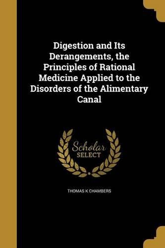 Cover image for Digestion and Its Derangements, the Principles of Rational Medicine Applied to the Disorders of the Alimentary Canal