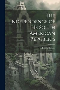 Cover image for The Independence of he South American Republics